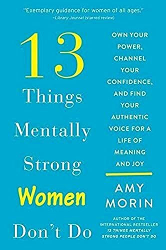 13 Things Mentally Strong Women Don't Do: Own Your Power, Channel Your Confidence, and Find Your Authentic Voice for a Life of Meaning and Joy