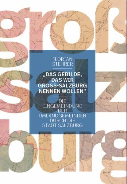 „Das Gebilde, das wir Groß-Salzburg nennen wollen“: Die Eingemeindungen der Umlandgemeinden durch die Stadt Salzburg (Schriftenreihe des Archivs der Stadt Salzburg)