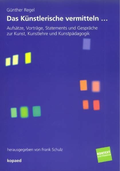 Das Künstlerische vermitteln...: Aufsätze, Vorträge, Statements und Gespräche zur Kunst, Kunstlehre und Kunstpädagogik (Kontext Kunstpädagogik)