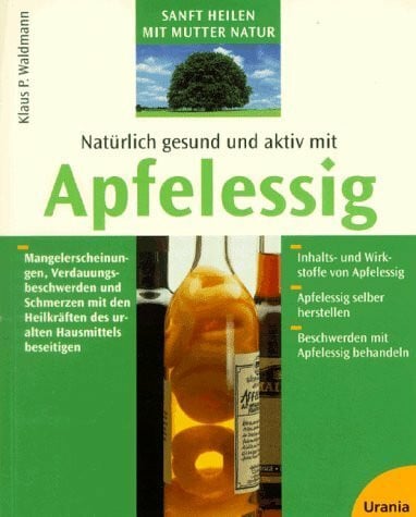 Natürlich gesund und aktiv mit Apfelessig: Mangelerscheinungen, Verdauungsbeschwerden und Schmerzen mit den Heilkräften des uralten Hausmittels beseitigen