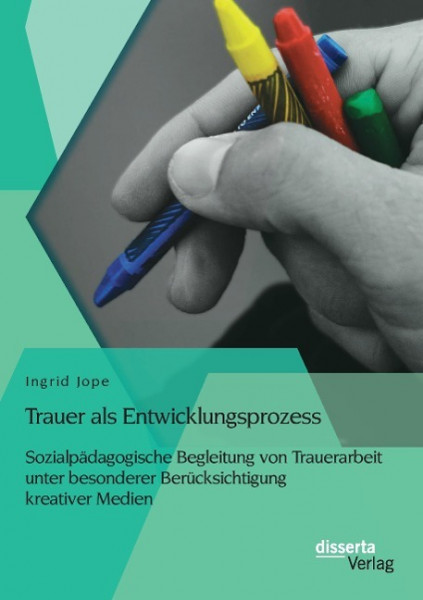 Trauer als Entwicklungsprozess: Sozialpädagogische Begleitung von Trauerarbeit unter besonderer Berücksichtigung kreativer Medien