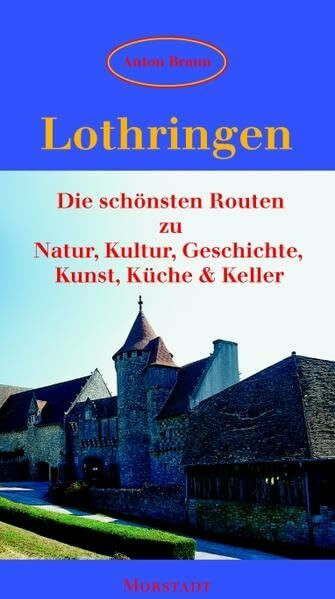 Lothringen: Die schönsten Routen zu Natur, Kultur, Geschichte, Kunst, Küche & Keller (Morstadt-Führer für Urlaub und Freizeit)