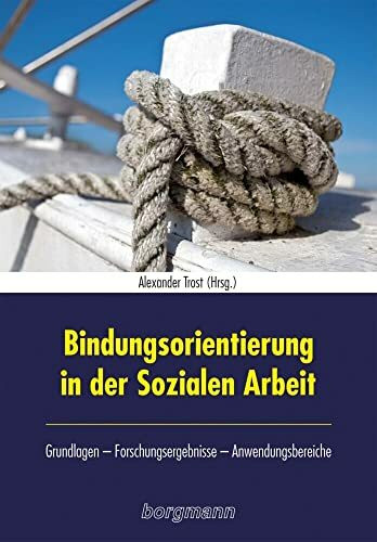 Bindungsorientierung in der Sozialen Arbeit: Grundlagen - Forschungsergebnisse - Anwendungsgebiete: Grundlagen - Forschungsergebnisse - Anwendngsbereiche