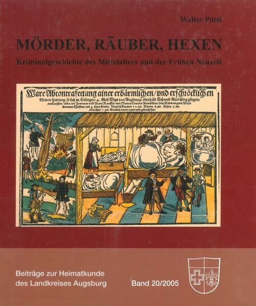 Mörder, Räuber, Hexen: Kriminalgeschichte des Mittelalters und der Frühen Neuzeit (Beiträge zur Heimatkunde des Landkreises Augsburg)