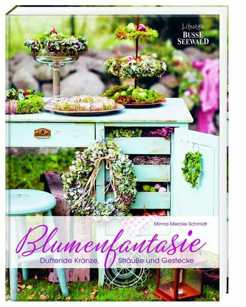 Blumenfantasie: Duftende Kränze, Sträuße und Gestecke