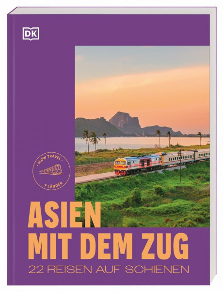 Asien mit dem Zug: 22 Reisen auf Schienen. Slow Travel in 9 Ländern mit detaillierten Reiserouten und praktischen Reisetipps