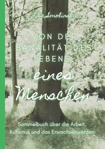 Von der Banalität des Lebens eines Menschen: Sammelbuch über die Arbeit, Autismus und das Erwachsenwerdennnnnn