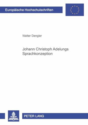 Johann Christoph Adelungs Sprachkonzeption: Dissertationsschrift (Europäische Hochschulschriften / European University Studies / Publications ... Langue et littérature allemandes, Band 1866)