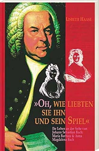 Oh, wie liebten sie ihn und sein Spiel: Ihr Leben an der Seite von Johann Sebastian Bach - Maria Barbara & Anna Magdalen