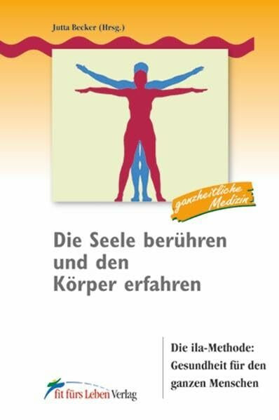 Die Seele berühren und den Körper erfahren: Die ila-Methode: Gesundheit für den ganzen Menschen (Fit fürs Leben Verlag in der Natura Viva Verlags GmbH)
