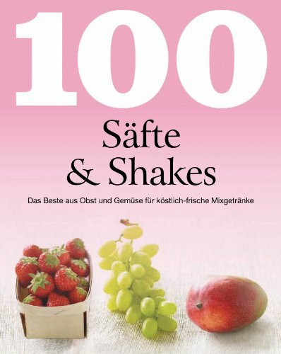 100 Säfte & Shakes: Das Beste aus Obst und Gemüse für köstlich-frische Mixgetränke
