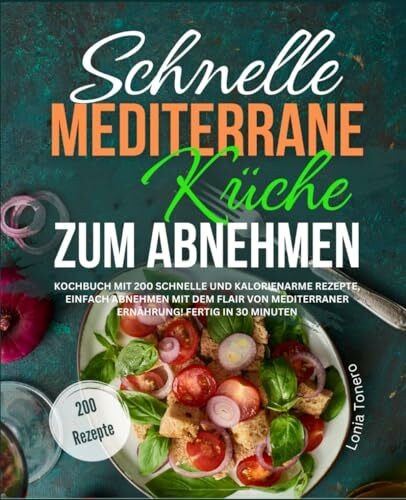 Schnelle mediterrane Küche zum Abnehmen: Kochbuch mit 200 schnelle und kalorienarme Rezepte, einfach abnehmen mit dem Flair von mediterraner Ernährung! Fertig in 30 Minuten