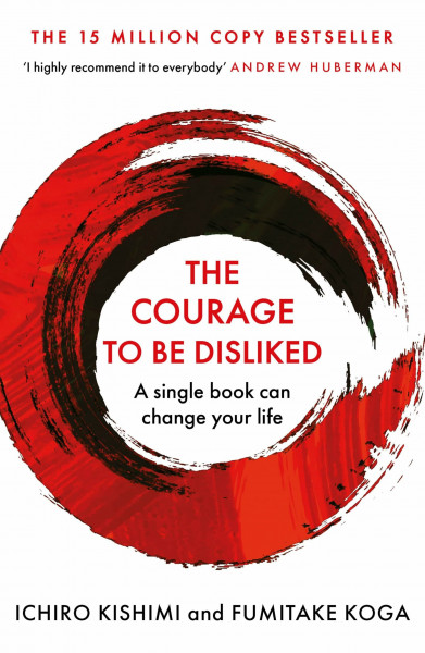 The Courage To Be Disliked: How to free yourself, change your life and achieve real happiness (Courage To series)