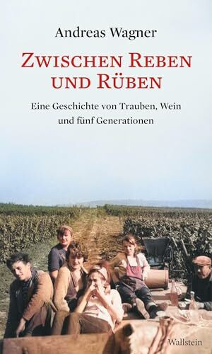 Zwischen Reben und Rüben: Eine Geschichte von Trauben, Wein und fünf Generationen
