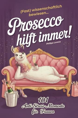 Prosecco hilft immer! (Fast) wissenschaftlich bewiesen... 101 humorvolle Anti-Stress-Momente für Frauen: Überleben zwischen Alltag und leeren Gläsern