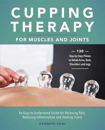 Cupping Therapy for Muscles and Joints: An Easy-to-Understand Guide for Relieving Pain, Reducing Inflammation and Healing Injury