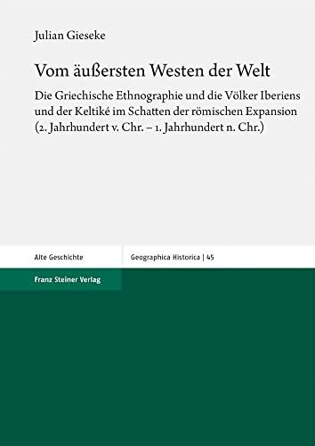 Vom äußersten Westen der Welt: Die Griechische Ethnographie und die Völker Iberiens und der Keltiké im Schatten der römischen Expansion (2. ... Jahrhundert n. Chr.) (Geographica Historica)