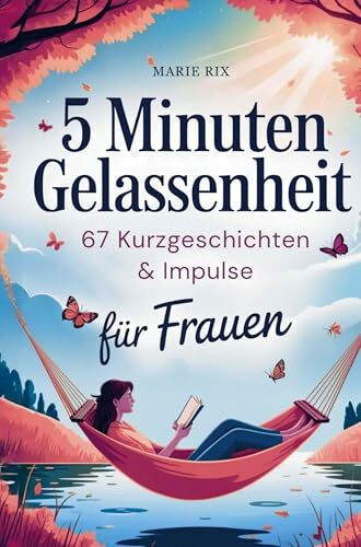 5 Minuten Gelassenheit - 67 Kurzgeschichten & Impulse für Frauen: Dein Wohlfühlbuch für neue Perspektiven, echte Entspannung und mehr Leichtigkeit im Alltag