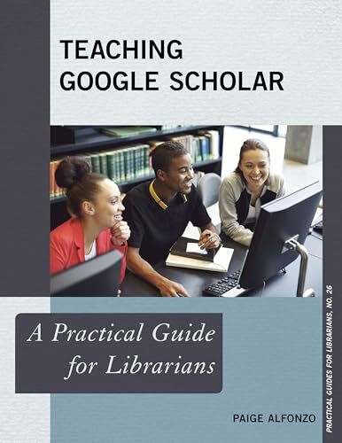 Teaching Google Scholar: A Practical Guide for Librarians (Practical Guides for Librarians, Band 26)
