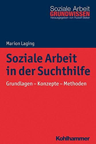 Soziale Arbeit in der Suchthilfe: Grundlagen - Konzepte - Methoden (Grundwissen Soziale Arbeit, 28, Band 28)