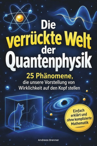 Die verrückte Welt der Quantenphysik: 25 Phänomene, die unsere Vorstellung von Wirklichkeit auf den Kopf stellen – einfach erklärt und ohne komplizierte Mathematik