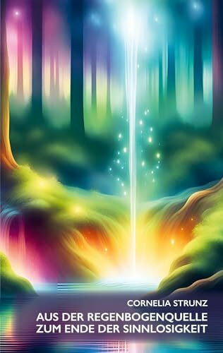 Aus der Regenbogenquelle zum Ende der Sinnlosigkeit: Hoffnung schenkende Geschichten aus dem wahren Leben