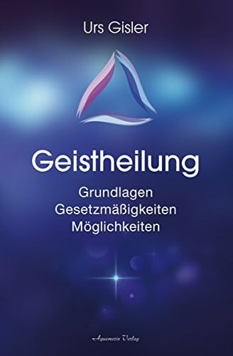 Geistheilung: Grundlagen – Gesetzmäßigkeiten – Möglichkeiten