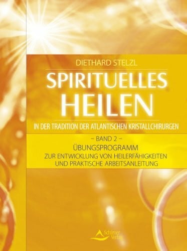 Spirituelles Heilen in der Tradition der atlantischen Kristallchirurgen: Band 2 - Übungsprogramm zur Entwicklung von Heilerfähigkeiten und praktische Arbeitsanleitung