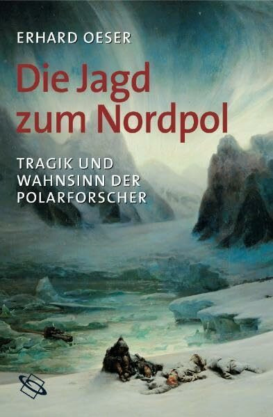 Die Jagd zum Nordpol. Tragik und Wahnsinn der Polarforscher