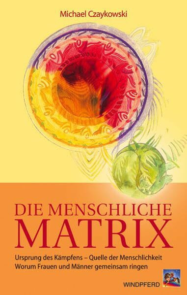 Die menschliche Matrix: Ursprung des Kämpfens – Quelle der Menschlichkeit. Worum Frauen und Männer gemeinsam ringen