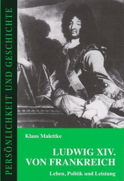 Ludwig XIV. von Frankreich: Leben, Politik und Leistung (Persönlichkeit und Geschichte: Biographische Reihe)