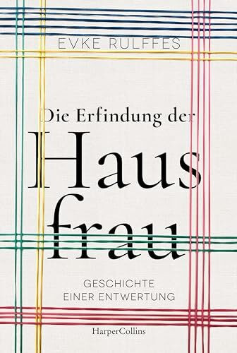 Die Erfindung der Hausfrau - Geschichte einer Entwertung: Über Arbeitsteilung, Rollenbilder und den Gender-Gap | Ein Plädoyer für mehr Gerechtigkeit und Wertschätzung von Care- und Hausarbeit