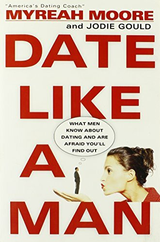Date Like a Man: What Men Know About Dating and Are Afraid You'll Find Out