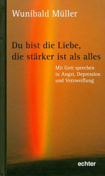 Du bist die Liebe, die stärker ist als alles: Mit Gott sprechen in Angst, Depression und Verzweiflung