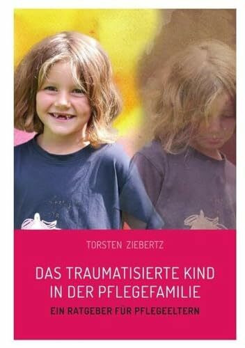 Das traumatisierte Kind in der Pflegefamilie: Ein Ratgeber für Pflegeeltern