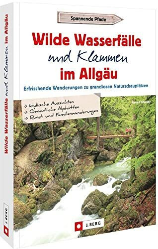 Wanderführer Allgäu – Wilde Wasserfälle und Klammen im Allgäu: Erfrischende Wanderungen zu grandiosen Naturschauplätzen