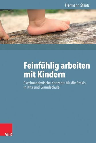 Feinfühlig arbeiten mit Kindern: Psychoanalytische Konzepte für die Praxis in Krippe, Kindergarten und Grundschule: Psychoanalytische Konzepte für die Praxis in Kita und Grundschule