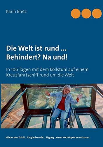 Die Welt ist rund ... Behindert? Na und!: In 106 Tagen mit dem Rollstuhl auf einem Kreuzfahrtschiff rund um die Welt