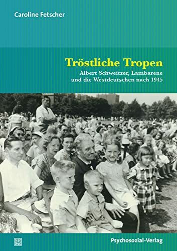 Tröstliche Tropen: Albert Schweitzer, Lambarene und die Westdeutschen nach 1945 (Psyche und Gesellschaft): Albert Schweitzer, Lambarene und die Westdeutschen nach 1945. Teil 1+2