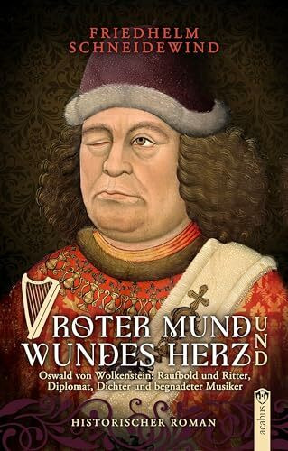 Roter Mund und wundes Herz: Oswald von Wolkenstein: Raufbold und Ritter, Diplomat, Dichter und begnadeter Musiker