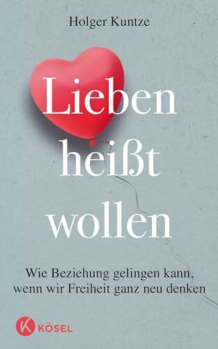 Lieben heißt wollen: Wie Beziehung gelingen kann, wenn wir Freiheit ganz neu denken