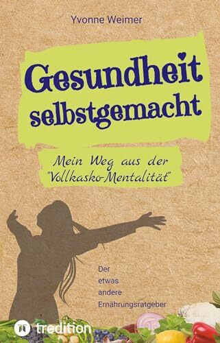 Gesundheit selbstgemacht: Mein Weg aus der "Vollkasko-Mentalität" / Der etwas andere Ernährungsratgeber