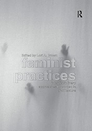 Feminist Practices: Interdisciplinary Approaches to Women in Architecture Feminist Practices: Interdisciplinary Approaches to Women in Architecture