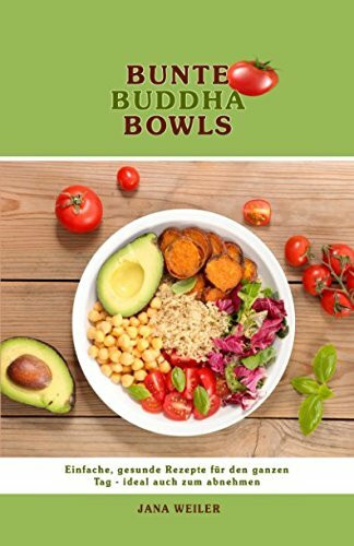 Bunte Buddha Bowls: Einfache, gesunde Rezepte für den ganzen Tag - ideal auch zum abnehmen