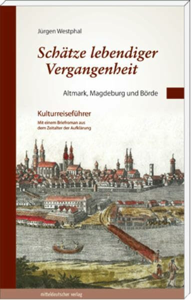 Schätze lebendiger Vergangenheit Teil 1: Altmark, Magdeburg und Börde: Kulturreiseführer mit einem Briefroman aus dem Zeitalter der Aufklärung (Sachsen-Anhalt und das 18. Jahrhundert)