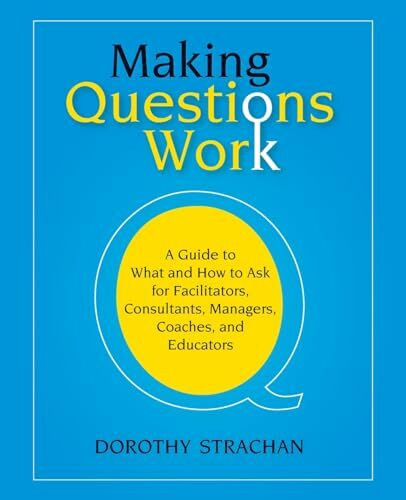 Making Questions Work: A Guide to What and How toAsk for Facilitators, Consultants, Managers, Coaches, and Educators: A Guide to What And How to Ask ... Consultants, Team Leaders, And Managers