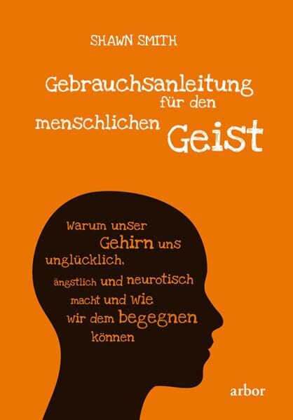 Gebrauchsanleitung für den menschlichen Geist: Warum unser Gehirn uns unglücklich, ängstlich und neurotisch macht und wie wir dem begegnen können