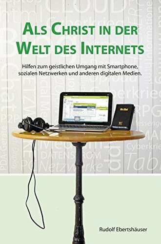 Als Christ in der Welt des Internets: Hilfen zum geistlichen Umgang mit Smartphones, sozialen Netzwe