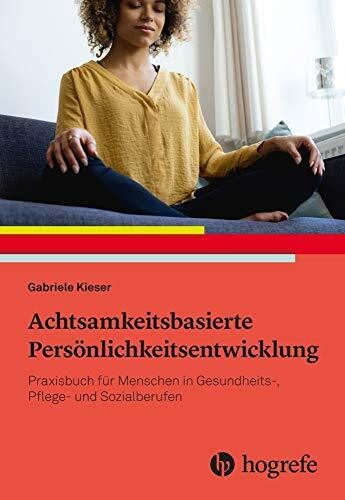 Achtsamkeitsbasierte Persönlichkeitsentwicklung: Praxisbuch für Menschen in Gesundheits-, Pflege- und Sozialberufen