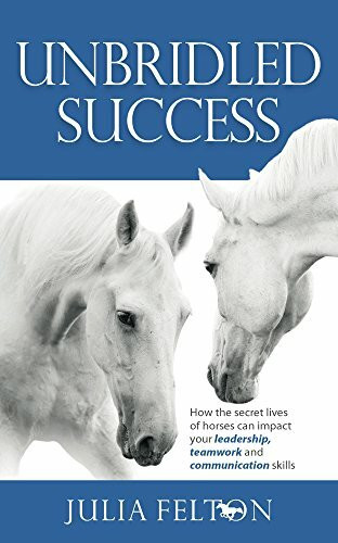 Unbridled Success: How the secret lives of horses can impact your leadership, teamwork and communication skills
